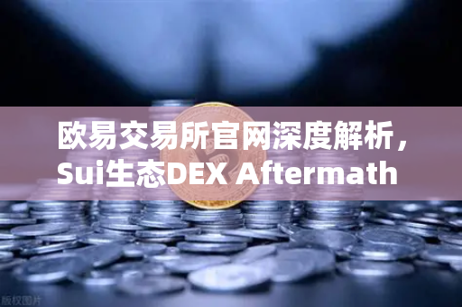 欧易交易所官网深度解析，Sui生态DEX Aftermath Finance TVL突破5000万美元，DeFi新浪潮来袭