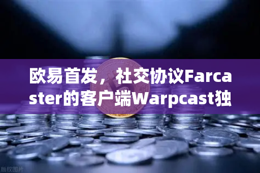 欧易首发，社交协议Farcaster的客户端Warpcast独家上线—Web3社交新纪元开启