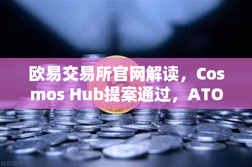 欧易交易所官网解读，Cosmos Hub提案通过，ATOM通胀率调整为7%的深远影响