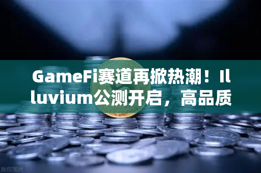 GameFi赛道再掀热潮！Illuvium公测开启，高品质画面能否引爆链游新纪元？