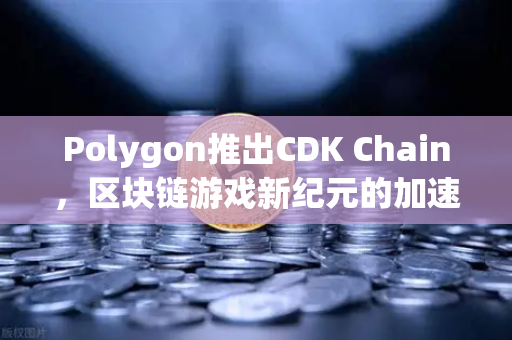 Polygon推出CDK Chain，区块链游戏新纪元的加速引擎