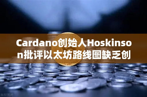 Cardano创始人Hoskinson批评以太坊路线图缺乏创新，区块链发展面临新转折