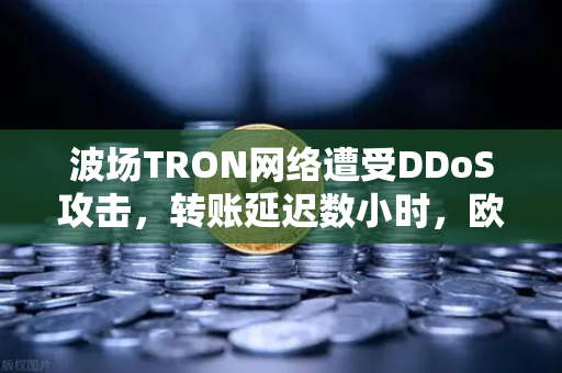 波场TRON网络遭受DDoS攻击，转账延迟数小时，欧易交易所官网用户如何应对？