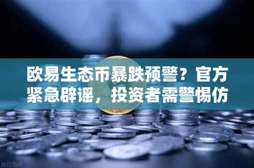 欧易生态币暴跌预警？官方紧急辟谣，投资者需警惕仿冒项目风险