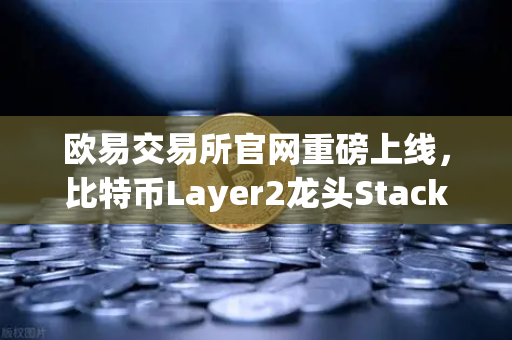 欧易交易所官网重磅上线，比特币Layer2龙头Stacks（STX）开启质押挖矿，开启加密资产增值新篇章
