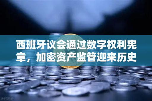 西班牙议会通过数字权利宪章，加密资产监管迎来历史性转折