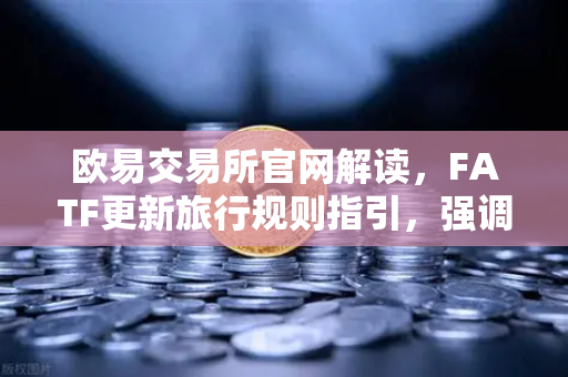 欧易交易所官网解读，FATF更新旅行规则指引，强调VASP需共享受益所有人信息