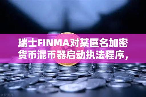 瑞士FINMA对某匿名加密货币混币器启动执法程序，加密监管新动向与欧易交易所下载指南