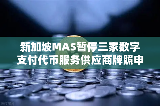 新加坡MAS暂停三家数字支付代币服务供应商牌照申请，欧易交易所官网的最新动态与合规启示