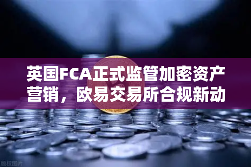 英国FCA正式监管加密资产营销，欧易交易所合规新动向解读