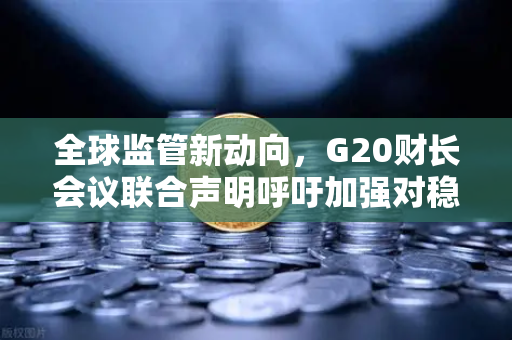 全球监管新动向，G20财长会议联合声明呼吁加强对稳定币发行方的监管