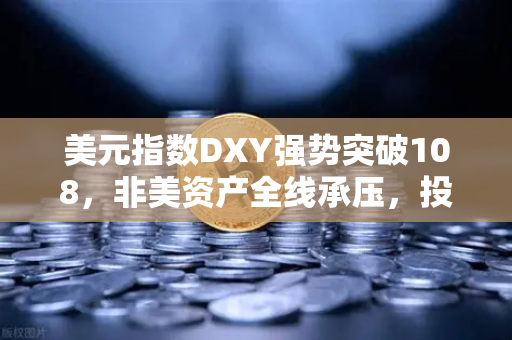美元指数DXY强势突破108，非美资产全线承压，投资者如何避险？