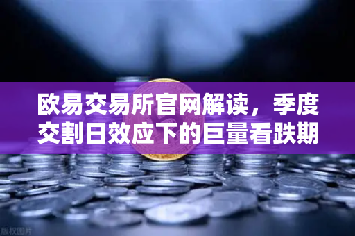 欧易交易所官网解读，季度交割日效应下的巨量看跌期权未平仓，如何压制价格反弹？