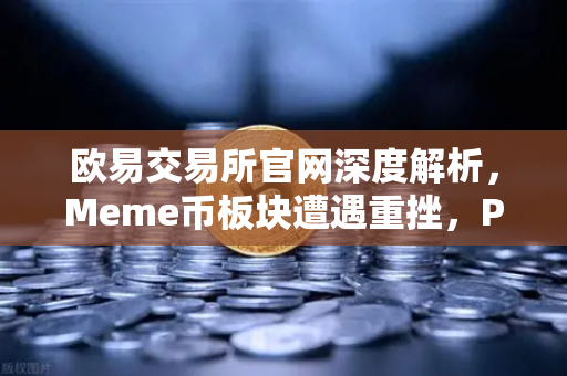 欧易交易所官网深度解析，Meme币板块遭遇重挫，PEPE与WIF跌幅超大盘50%