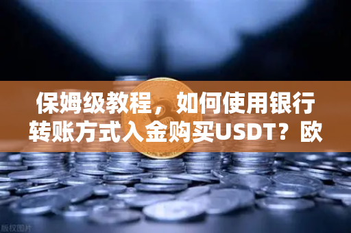保姆级教程，如何使用银行转账方式入金购买USDT？欧易交易所官网操作全解析