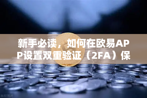新手必读，如何在欧易APP设置双重验证（2FA）保障资产安全的核心操作指南