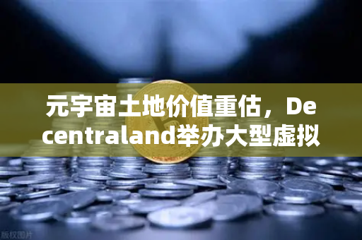 元宇宙土地价值重估，Decentraland举办大型虚拟音乐节，数字地产迎来爆发期
