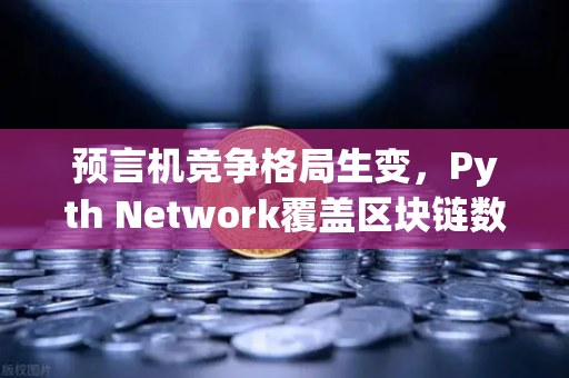 预言机竞争格局生变，Pyth Network覆盖区块链数量超越Chainlink，加密市场迎来新变局