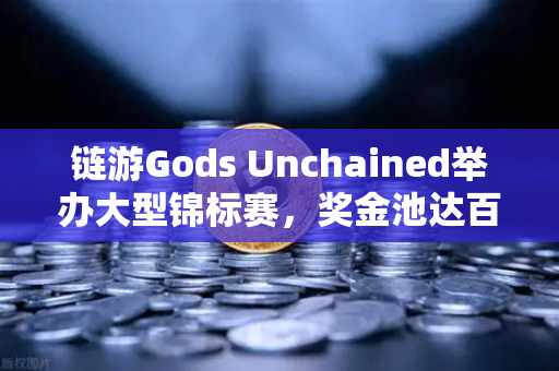 链游Gods Unchained举办大型锦标赛，奖金池达百万美元，区块链卡牌游戏的巅峰对决