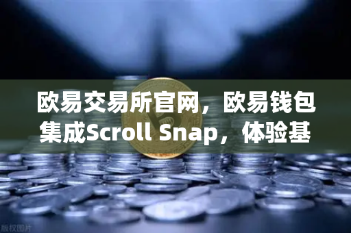 欧易交易所官网，欧易钱包集成Scroll Snap，体验基于zkEVM的Layer2生态新纪元