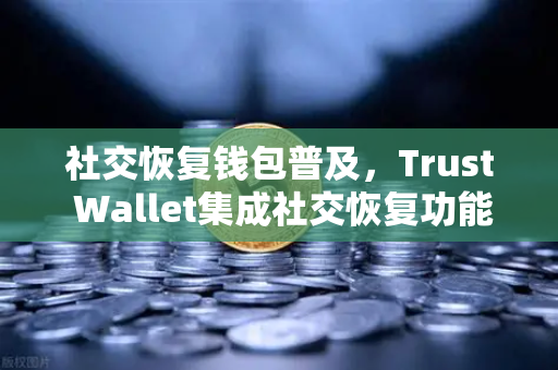 社交恢复钱包普及，Trust Wallet集成社交恢复功能，欧易交易所助力用户资产安全升级