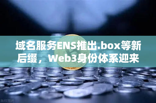 域名服务ENS推出.box等新后缀，Web3身份体系迎来革命性升级