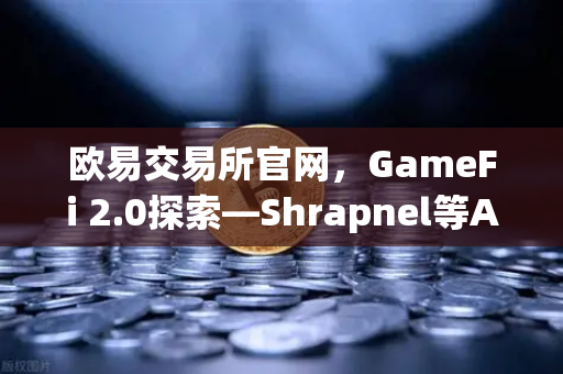 欧易交易所官网，GameFi 2.0探索—Shrapnel等AAA级链游开发进度更新