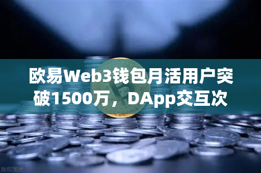 欧易Web3钱包月活用户突破1500万，DApp交互次数创新高，生态价值与未来展望