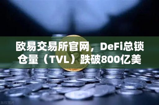 欧易交易所官网，DeFi总锁仓量（TVL）跌破800亿美元，夏季热潮如何褪去？