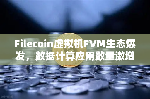 Filecoin虚拟机FVM生态爆发，数据计算应用数量激增背后的技术创新与市场机遇