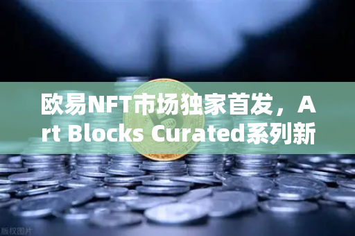 欧易NFT市场独家首发，Art Blocks Curated系列新艺术家作品，数字艺术收藏新纪元