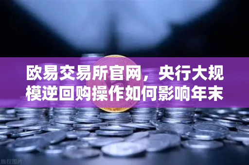 欧易交易所官网，央行大规模逆回购操作如何影响年末流动性？