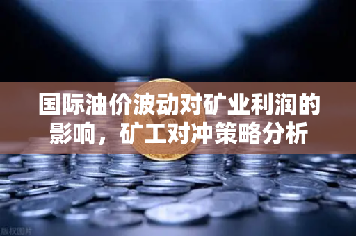 国际油价波动对矿业利润的影响，矿工对冲策略分析