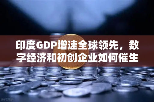 印度GDP增速全球领先，数字经济和初创企业如何催生投资新机遇