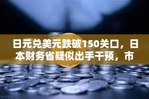 日元兑美元跌破150关口，日本财务省疑似出手干预，市场震荡与投资新策略