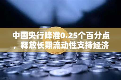 中国央行降准0.25个百分点，释放长期流动性支持经济，欧易交易所官网解读市场影响