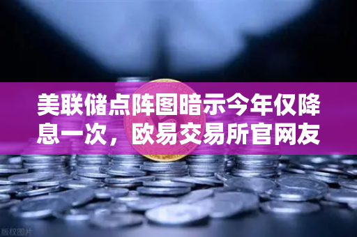 美联储点阵图暗示今年仅降息一次，欧易交易所官网友情提示市场预期骤变与投资策略调整