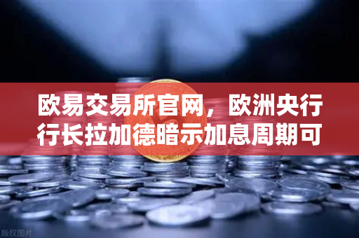 欧易交易所官网，欧洲央行行长拉加德暗示加息周期可能结束，市场风向如何转变？-第1张图片-欧易交易所