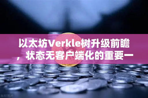 以太坊Verkle树升级前瞻，状态无客户端化的重要一步