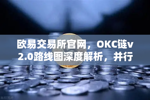 欧易交易所官网，OKC链v2.0路线图深度解析，并行执行如何重塑区块链性能
