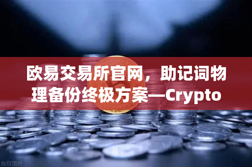 欧易交易所官网，助记词物理备份终极方案—Cryptosteel Capsule防物理破坏深度测试