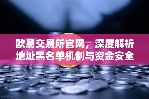 欧易交易所官网，深度解析地址黑名单机制与资金安全防护体系