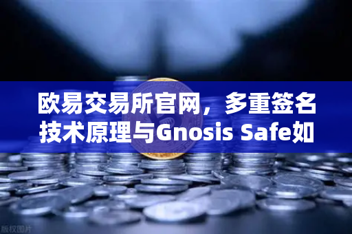 欧易交易所官网，多重签名技术原理与Gnosis Safe如何保障DAO资金安全