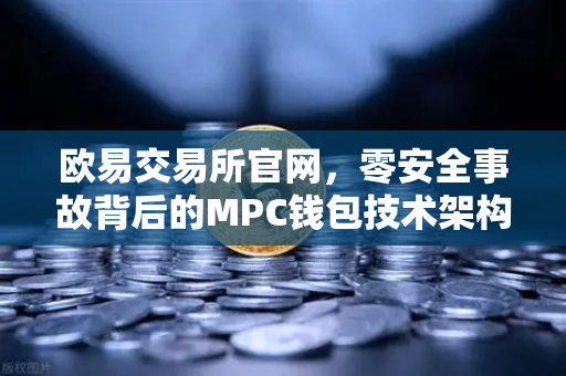欧易交易所官网，零安全事故背后的MPC钱包技术架构解析