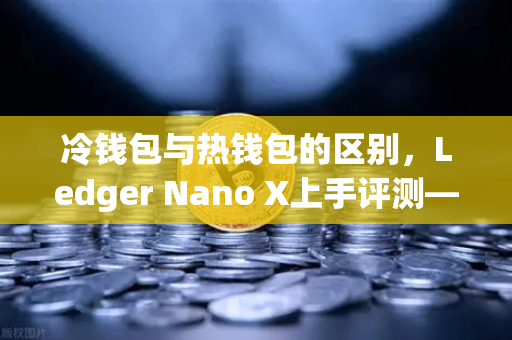 冷钱包与热钱包的区别，Ledger Nano X上手评测—从欧易交易所官网看数字资产安全存储
