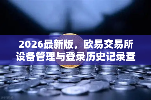 2026最新版，欧易交易所设备管理与登录历史记录查询