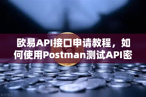 欧易API接口申请教程，如何使用Postman测试API密钥？从零到实战的完整指南