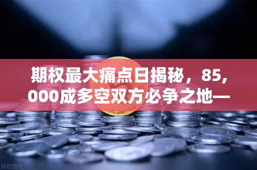 期权最大痛点日揭秘，85,000成多空双方必争之地—欧易交易所深度解析