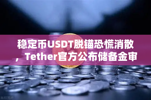 稳定币USDT脱锚恐慌消散，Tether官方公布储备金审计报告，市场信心全面回暖