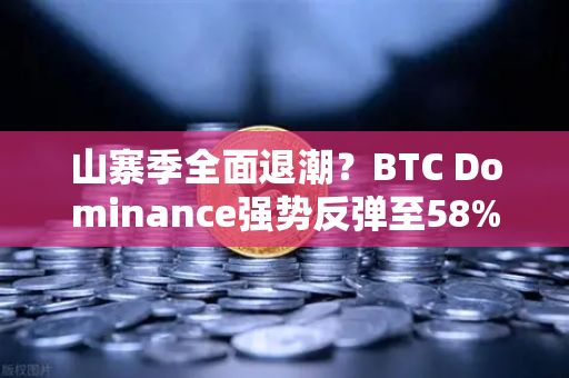 山寨季全面退潮？BTC Dominance强势反弹至58%上方，市场风向已变？